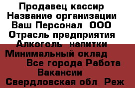 Продавец-кассир › Название организации ­ Ваш Персонал, ООО › Отрасль предприятия ­ Алкоголь, напитки › Минимальный оклад ­ 13 000 - Все города Работа » Вакансии   . Свердловская обл.,Реж г.